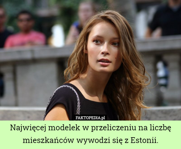 Najwięcej modelek w przeliczeniu na liczbę mieszkańców wywodzi się z Estonii. 
