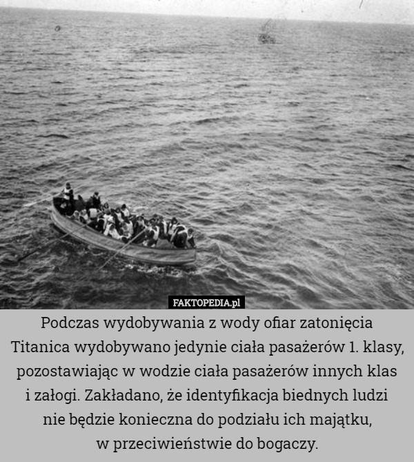 Podczas wydobywania z wody ofiar zatonięcia Titanica wydobywano jedynie ciała pasażerów 1. klasy, pozostawiając w wodzie ciała pasażerów innych klas
 i załogi. Zakładano, że identyfikacja biednych ludzi
 nie będzie konieczna do podziału ich majątku,
 w przeciwieństwie do bogaczy. 