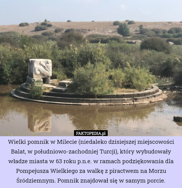 Wielki pomnik w Milecie (niedaleko dzisiejszej miejscowości Balat, w południowo-zachodniej Turcji), który wybudowały władze miasta w 63 roku p.n.e. w ramach podziękowania dla Pompejusza Wielkiego za walkę z piractwem na Morzu Śródziemnym. Pomnik znajdował się w samym porcie. 