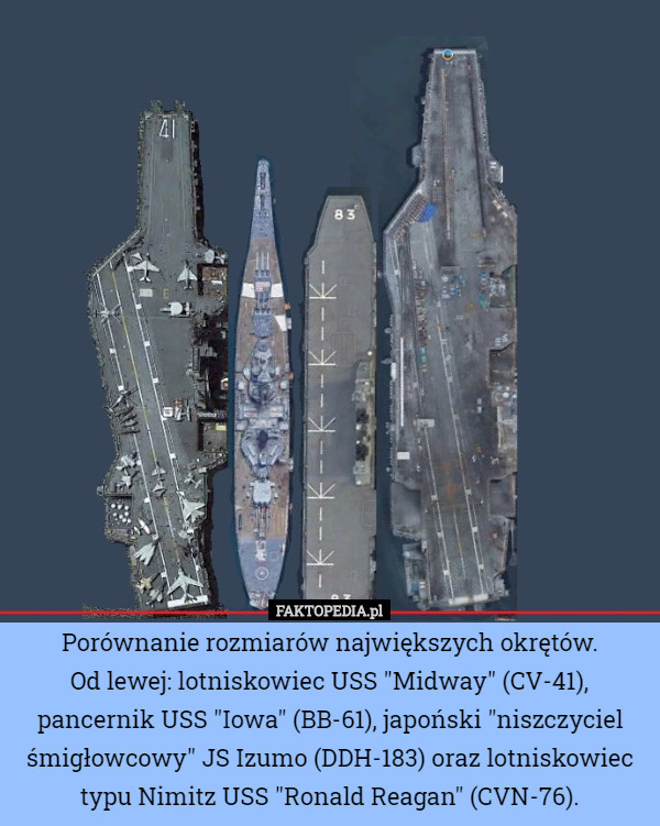 Porównanie rozmiarów największych okrętów.
 Od lewej: lotniskowiec USS "Midway" (CV-41), pancernik USS "Iowa" (BB-61), japoński "niszczyciel śmigłowcowy" JS Izumo (DDH-183) oraz lotniskowiec typu Nimitz USS "Ronald Reagan" (CVN-76). 
