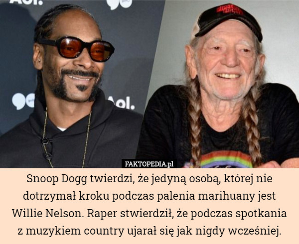 Snoop Dogg twierdzi, że jedyną osobą, której nie dotrzymał kroku podczas palenia marihuany jest Willie Nelson. Raper stwierdził, że podczas spotkania
z muzykiem country ujarał się jak nigdy wcześniej. 
