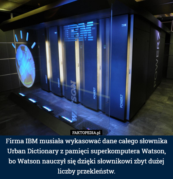 Firma IBM musiała wykasować dane całego słownika Urban Dictionary z pamięci superkomputera Watson, bo Watson nauczył się dzięki słownikowi zbyt dużej liczby przekleństw. 