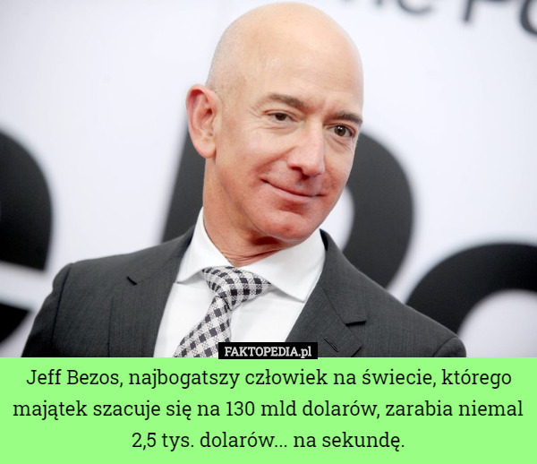 Jeff Bezos, najbogatszy człowiek na świecie, którego majątek szacuje się na 130 mld dolarów, zarabia niemal 2,5 tys. dolarów... na sekundę. 