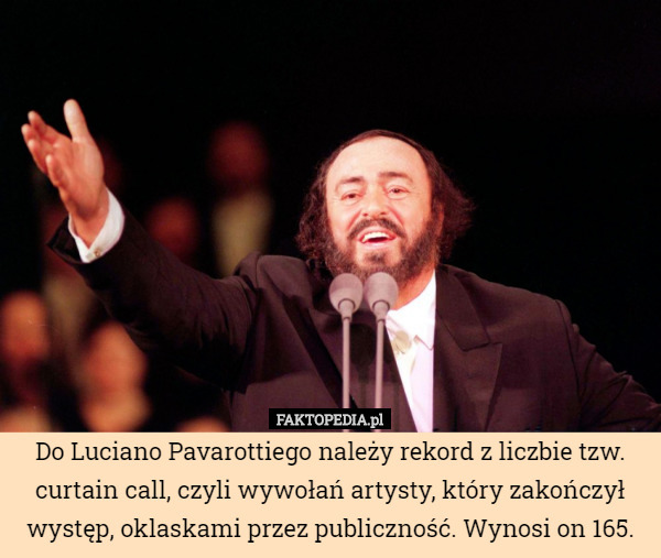 Do Luciano Pavarottiego należy rekord z liczbie tzw. curtain call, czyli wywołań artysty, który zakończył występ, oklaskami przez publiczność. Wynosi on 165. 