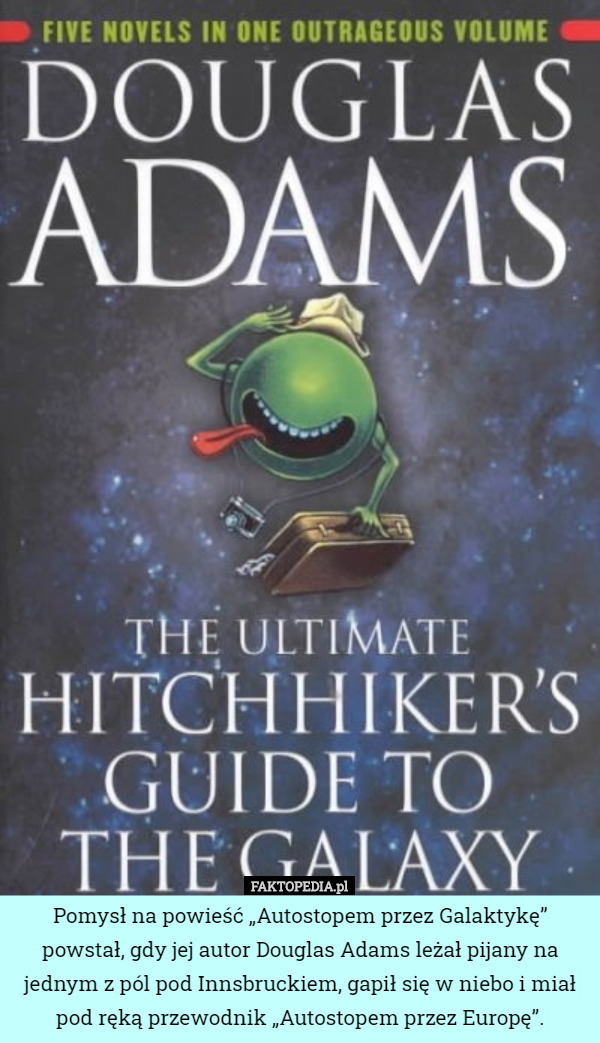 Pomysł na powieść „Autostopem przez Galaktykę” powstał, gdy jej autor Douglas Adams leżał pijany na jednym z pól pod Innsbruckiem, gapił się w niebo i miał pod ręką przewodnik „Autostopem przez Europę”. 