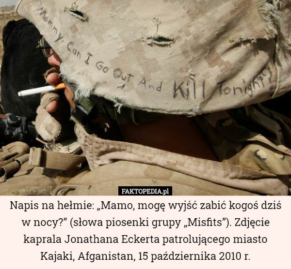 Napis na hełmie: „Mamo, mogę wyjść zabić kogoś dziś w nocy?” (słowa piosenki grupy „Misfits”). Zdjęcie kaprala Jonathana Eckerta patrolującego miasto Kajaki, Afganistan, 15 października 2010 r. 