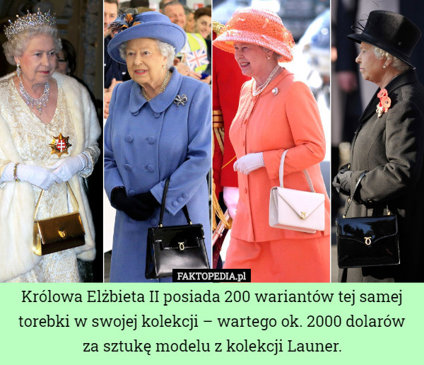 Królowa Elżbieta II posiada 200 wariantów tej samej torebki w swojej kolekcji – wartego ok. 2000 dolarów za sztukę modelu z kolekcji Launer. 