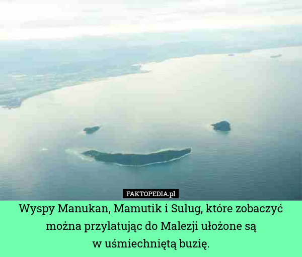 Wyspy Manukan, Mamutik i Sulug, które zobaczyć można przylatując do Malezji ułożone są
w uśmiechniętą buzię. 
