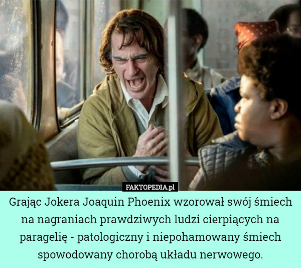 Grając Jokera Joaquin Phoenix wzorował swój śmiech na nagraniach prawdziwych ludzi cierpiących na paragelię - patologiczny i niepohamowany śmiech spowodowany chorobą układu nerwowego. 
