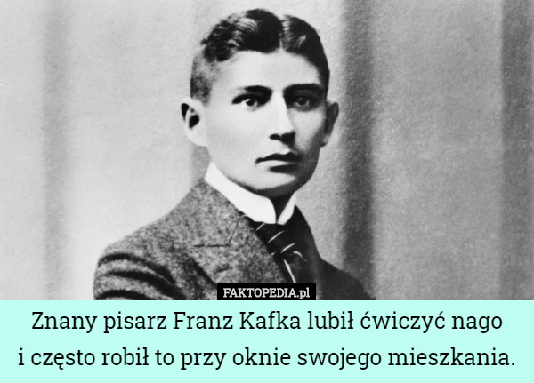 Znany pisarz Franz Kafka lubił ćwiczyć nago
 i często robił to przy oknie swojego mieszkania. 