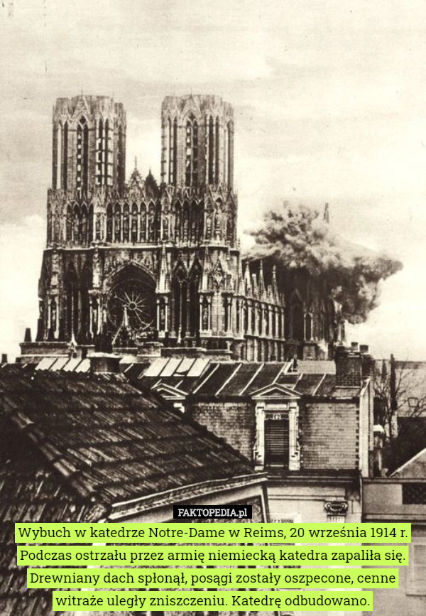Wybuch w katedrze Notre-Dame w Reims, 20 września 1914 r. Podczas ostrzału przez armię niemiecką katedra zapaliła się. Drewniany dach spłonął, posągi zostały oszpecone, cenne witraże uległy zniszczeniu. Katedrę odbudowano. 