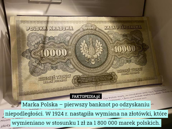 Marka Polska – pierwszy banknot po odzyskaniu niepodległości. W 1924 r. nastąpiła wymiana na złotówki, które wymieniano w stosunku 1 zł za 1 800 000 marek polskich. 