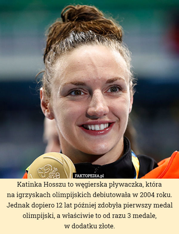 Katinka Hosszu to węgierska pływaczka, która
na igrzyskach olimpijskich debiutowała w 2004 roku. Jednak dopiero 12 lat później zdobyła pierwszy medal olimpijski, a właściwie to od razu 3 medale,
w dodatku złote. 