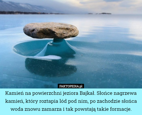 Kamień na powierzchni jeziora Bajkał. Słońce nagrzewa kamień, który roztapia lód pod nim, po zachodzie słońca woda znowu zamarza i tak powstają takie formacje. 