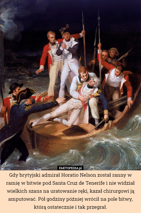 Gdy brytyjski admirał Horatio Nelson został ranny w ramię w bitwie pod Santa Cruz de Tenerife i nie widział wielkich szans na uratowanie ręki, kazał chirurgowi ją amputować. Pół godziny później wrócił na pole bitwy, którą ostatecznie i tak przegrał. 