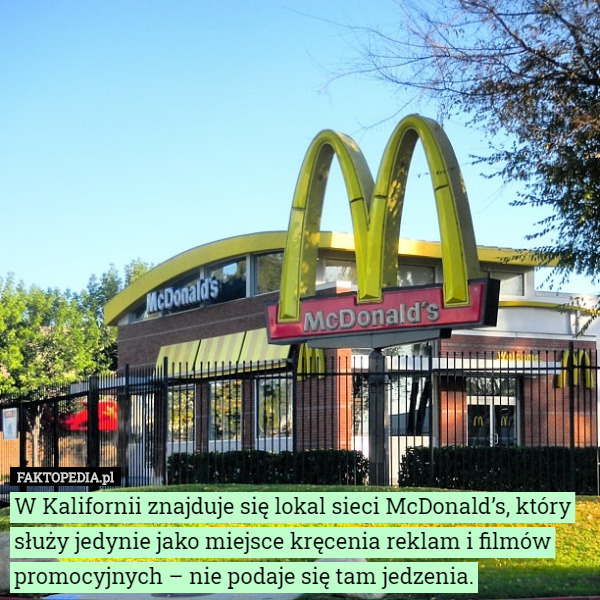 W Kalifornii znajduje się lokal sieci McDonald’s, który służy jedynie jako miejsce kręcenia reklam i filmów promocyjnych – nie podaje się tam jedzenia. 