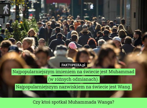 Najpopularniejszym imieniem na świecie jest Muhammad
 (w różnych odmianach).
Najpopularniejszym nazwiskiem na świecie jest Wang.

Czy ktoś spotkał Muhammada Wanga? 