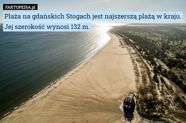 Plaża na gdańskich Stogach jest najszerszą plażą w kraju.
 Jej szerokość wynosi 132 m. 