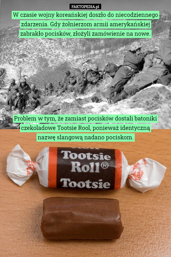 W czasie wojny koreańskiej doszło do niecodziennego zdarzenia. Gdy żołnierzom armii amerykańskiej
 zabrakło pocisków, złożyli zamówienie na nowe.








Problem w tym, że zamiast pocisków dostali batoniki czekoladowe Tootsie Rool, ponieważ identyczną
 nazwę slangową nadano pociskom. 