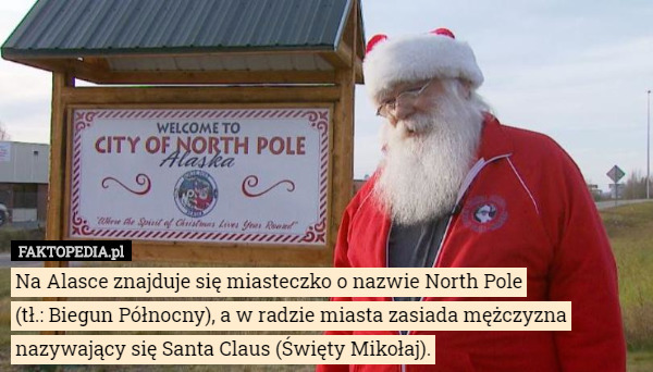 Na Alasce znajduje się miasteczko o nazwie North Pole
 (tł.: Biegun Północny), a w radzie miasta zasiada mężczyzna nazywający się Santa Claus (Święty Mikołaj). 