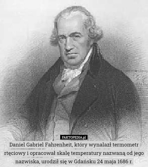 Daniel Gabriel Fahrenheit, który wynalazł termometr rtęciowy i opracował skalę temperatury nazwaną od jego nazwiska, urodził się w Gdańsku 24 maja 1686 r. 