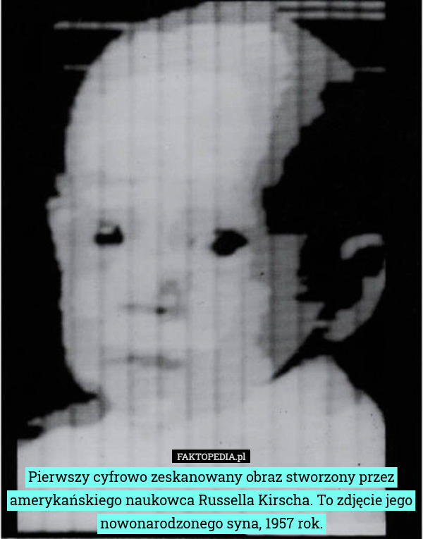 Pierwszy cyfrowo zeskanowany obraz stworzony przez amerykańskiego naukowca Russella Kirscha. To zdjęcie jego nowonarodzonego syna, 1957 rok. 