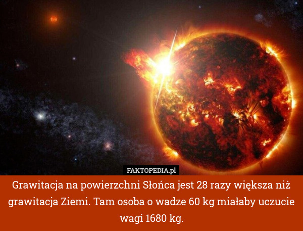Grawitacja na powierzchni Słońca jest 28 razy większa niż grawitacja Ziemi. Tam osoba o wadze 60 kg miałaby uczucie wagi 1680 kg. 