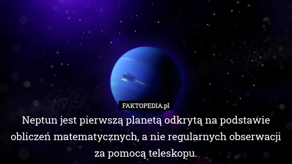 Neptun jest pierwszą planetą odkrytą na podstawie obliczeń matematycznych, a nie regularnych obserwacji za pomocą teleskopu. 