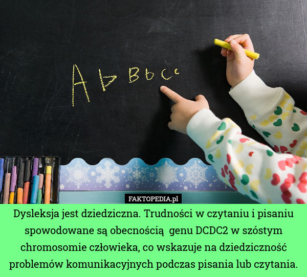 Dysleksja jest dziedziczna. Trudności w czytaniu i pisaniu spowodowane są obecnością  genu DCDC2 w szóstym chromosomie człowieka, co wskazuje na dziedziczność problemów komunikacyjnych podczas pisania lub czytania. 