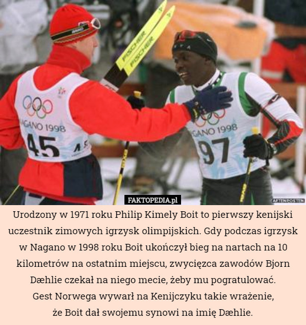 Urodzony w 1971 roku Philip Kimely Boit to pierwszy kenijski uczestnik zimowych igrzysk olimpijskich. Gdy podczas igrzysk w Nagano w 1998 roku Boit ukończył bieg na nartach na 10 kilometrów na ostatnim miejscu, zwycięzca zawodów Bjorn Dæhlie czekał na niego mecie, żeby mu pogratulować.
 Gest Norwega wywarł na Kenijczyku takie wrażenie,
 że Boit dał swojemu synowi na imię Dæhlie. 