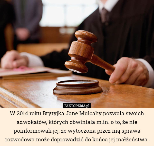 W 2014 roku Brytyjka Jane Mulcahy pozwała swoich adwokatów, których obwiniała m.in. o to, że nie poinformowali jej, że wytoczona przez nią sprawa rozwodowa może doprowadzić do końca jej małżeństwa. 