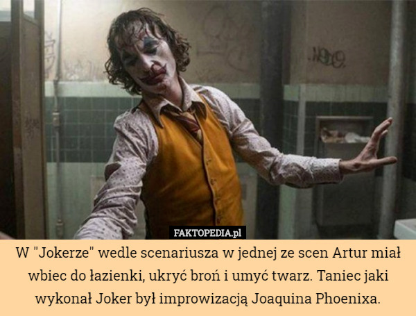 W "Jokerze" wedle scenariusza w jednej ze scen Artur miał wbiec do łazienki, ukryć broń i umyć twarz. Taniec jaki wykonał Joker był improwizacją Joaquina Phoenixa. 