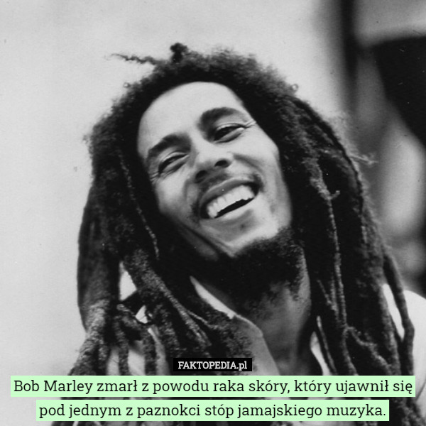 Bob Marley zmarł z powodu raka skóry, który ujawnił się pod jednym z paznokci stóp jamajskiego muzyka. 