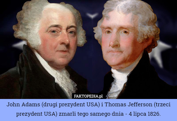 John Adams (drugi prezydent USA) i Thomas Jefferson (trzeci prezydent USA) zmarli tego samego dnia - 4 lipca 1826. 