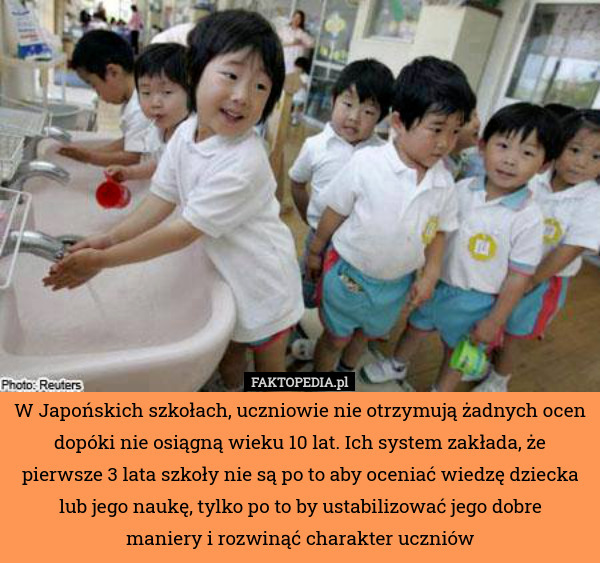 W Japońskich szkołach, uczniowie nie otrzymują żadnych ocen dopóki nie osiągną wieku 10 lat. Ich system zakłada, że pierwsze 3 lata szkoły nie są po to aby oceniać wiedzę dziecka lub jego naukę, tylko po to by ustabilizować jego dobre
maniery i rozwinąć charakter uczniów 