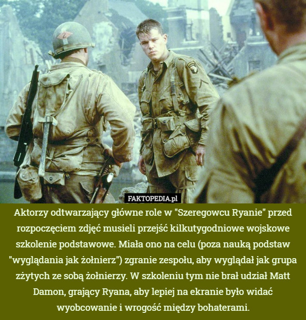 Aktorzy odtwarzający główne role w "Szeregowcu Ryanie" przed rozpoczęciem zdjęć musieli przejść kilkutygodniowe wojskowe szkolenie podstawowe. Miała ono na celu (poza nauką podstaw "wyglądania jak żołnierz") zgranie zespołu, aby wyglądał jak grupa zżytych ze sobą żołnierzy. W szkoleniu tym nie brał udział Matt Damon, grający Ryana, aby lepiej na ekranie było widać wyobcowanie i wrogość między bohaterami. 