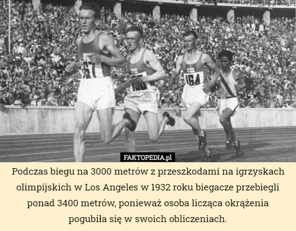 Podczas biegu na 3000 metrów z przeszkodami na igrzyskach olimpijskich w Los Angeles w 1932 roku biegacze przebiegli ponad 3400 metrów, ponieważ osoba licząca okrążenia pogubiła się w swoich obliczeniach. 