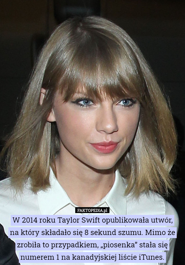 W 2014 roku Taylor Swift opublikowała utwór,
na który składało się 8 sekund szumu. Mimo że zrobiła to przypadkiem, „piosenka” stała się numerem 1 na kanadyjskiej liście iTunes. 