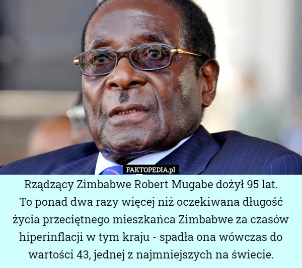 Rządzący Zimbabwe Robert Mugabe dożył 95 lat.
 To ponad dwa razy więcej niż oczekiwana długość życia przeciętnego mieszkańca Zimbabwe za czasów hiperinflacji w tym kraju - spadła ona wówczas do wartości 43, jednej z najmniejszych na świecie. 