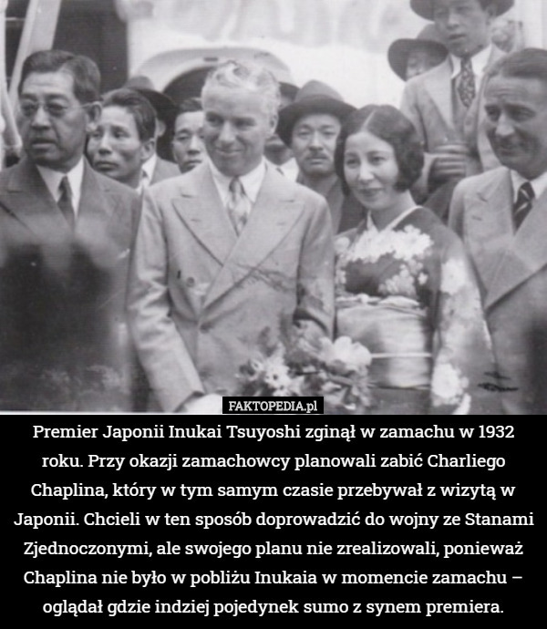 Premier Japonii Inukai Tsuyoshi zginął w zamachu w 1932 roku. Przy okazji zamachowcy planowali zabić Charliego Chaplina, który w tym samym czasie przebywał z wizytą w Japonii. Chcieli w ten sposób doprowadzić do wojny ze Stanami Zjednoczonymi, ale swojego planu nie zrealizowali, ponieważ Chaplina nie było w pobliżu Inukaia w momencie zamachu – oglądał gdzie indziej pojedynek sumo z synem premiera. 