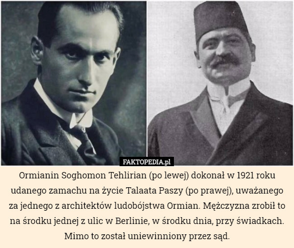 Ormianin Soghomon Tehlirian (po lewej) dokonał w 1921 roku udanego zamachu na życie Talaata Paszy (po prawej), uważanego za jednego z architektów ludobójstwa Ormian. Mężczyzna zrobił to na środku jednej z ulic w Berlinie, w środku dnia, przy świadkach. Mimo to został uniewinniony przez sąd. 