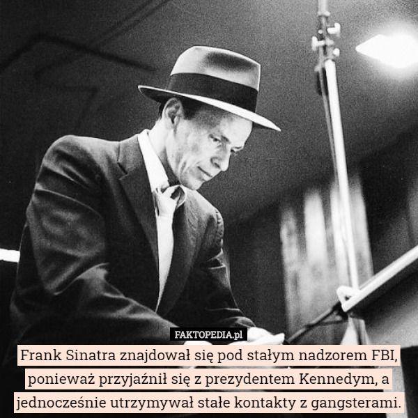 Frank Sinatra znajdował się pod stałym nadzorem FBI, ponieważ przyjaźnił się z prezydentem Kennedym, a jednocześnie utrzymywał stałe kontakty z gangsterami. 