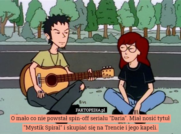 O mało co nie powstał spin-off serialu "Daria". Miał nosić tytuł "Mystik Spiral" i skupiać się na Trencie i jego kapeli. 