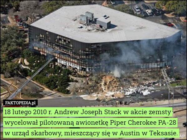 18 lutego 2010 r. Andrew Joseph Stack w akcie zemsty wycelował pilotowaną awionetkę Piper Cherokee PA-28
w urząd skarbowy, mieszczący się w Austin w Teksasie. 