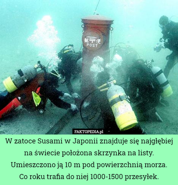 W zatoce Susami w Japonii znajduje się najgłębiej na świecie położona skrzynka na listy. Umieszczono ją 10 m pod powierzchnią morza.
Co roku trafia do niej 1000-1500 przesyłek. 