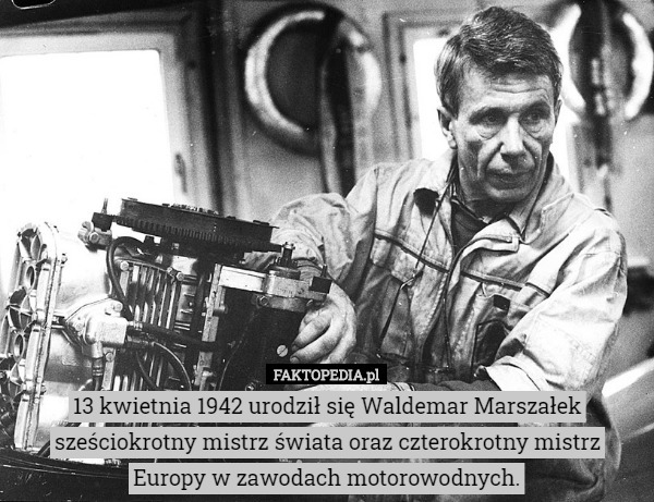 13 kwietnia 1942 urodził się Waldemar Marszałek sześciokrotny mistrz świata oraz czterokrotny mistrz Europy w zawodach motorowodnych. 