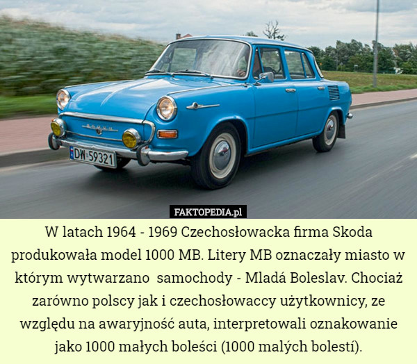 W latach 1964 - 1969 Czechosłowacka firma Skoda produkowała model 1000 MB. Litery MB oznaczały miasto w którym wytwarzano  samochody - Mladá Boleslav. Chociaż zarówno polscy jak i czechosłowaccy użytkownicy, ze względu na awaryjność auta, interpretowali oznakowanie jako 1000 małych boleści (1000 malých bolestí). 
