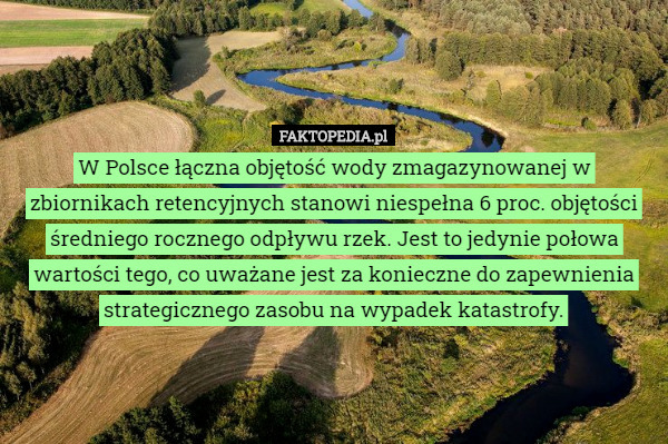 W Polsce łączna objętość wody zmagazynowanej w zbiornikach retencyjnych stanowi niespełna 6 proc. objętości średniego rocznego odpływu rzek. Jest to jedynie połowa wartości tego, co uważane jest za konieczne do zapewnienia strategicznego zasobu na wypadek katastrofy. 