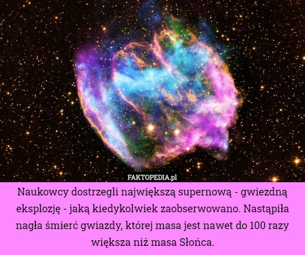 Naukowcy dostrzegli największą supernową - gwiezdną eksplozję - jaką kiedykolwiek zaobserwowano. Nastąpiła nagła śmierć gwiazdy, której masa jest nawet do 100 razy większa niż masa Słońca. 
