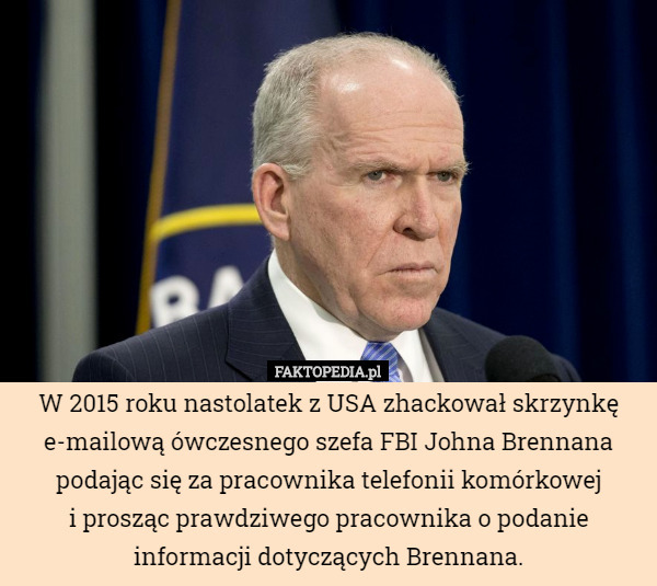 W 2015 roku nastolatek z USA zhackował skrzynkę e-mailową ówczesnego szefa FBI Johna Brennana podając się za pracownika telefonii komórkowej
i prosząc prawdziwego pracownika o podanie informacji dotyczących Brennana. 